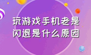 玩游戏手机老是闪退是什么原因