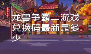 龙兽争霸二游戏兑换码最新是多少（龙兽争霸破解版免广告）