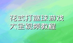 花式打篮球游戏大全视频教程