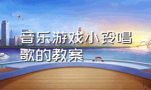 音乐游戏小铃唱歌的教案