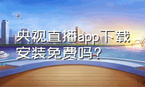 央视直播app下载安装免费吗?（央视app官方下载链接）