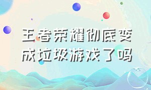 王者荣耀彻底变成垃圾游戏了吗