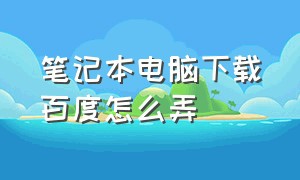 笔记本电脑下载百度怎么弄