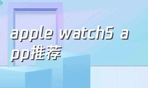 apple watch5 app推荐（watchapp下载）