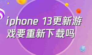 iphone 13更新游戏要重新下载吗（为什么苹果13游戏更新那么慢）