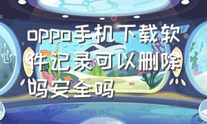 oppo手机下载软件记录可以删除吗安全吗（oppo手机下载软件记录可以删除吗安全吗知乎）