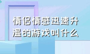 情侣情感迅速升温的游戏叫什么