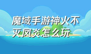 魔域手游神火不灭凤炎怎么玩（魔域手游神火排名怎么激活）