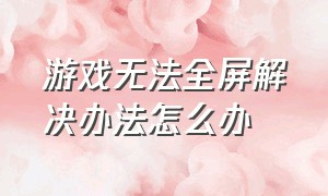 游戏无法全屏解决办法怎么办