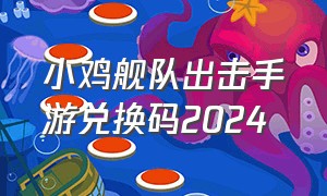 小鸡舰队出击手游兑换码2024