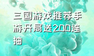 三国游戏推荐手游开局送200连抽