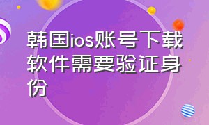 韩国ios账号下载软件需要验证身份