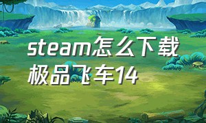 steam怎么下载极品飞车14（pc极品飞车14怎么下载免费）