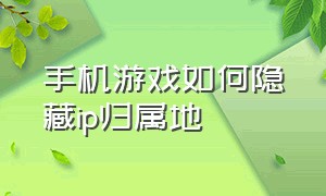 手机游戏如何隐藏ip归属地