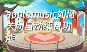 applemusic如何关闭自动续费功能