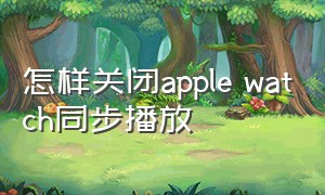 怎样关闭apple watch同步播放