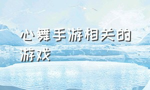 心舞手游相关的游戏（心舞最新游戏怎么进入）