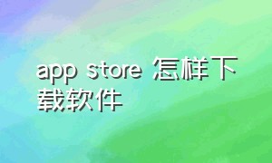 app store 怎样下载软件（app store下载不了的软件哪里下载）