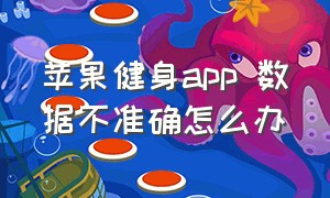 苹果健身app 数据不准确怎么办（苹果健身app 数据不准确怎么办呀）