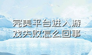 完美平台进入游戏失败怎么回事（完美平台没进游戏怎么解除冷却）