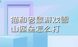 猫和老鼠游戏雪山堡垒怎么打（猫和老鼠游戏雪山堡垒怎么打）