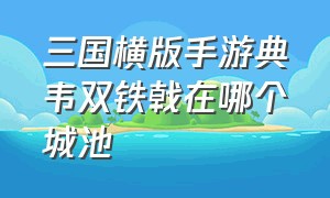 三国横版手游典韦双铁戟在哪个城池