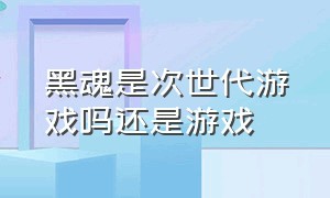 黑魂是次世代游戏吗还是游戏（黑魂游戏从第几部开始玩比较好）