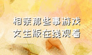 相亲那些事游戏女生版在线观看（相亲那些事游戏女生版在线观看）