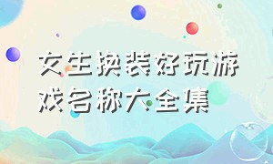 女生换装好玩游戏名称大全集（女生玩的换装游戏大全免费下载）