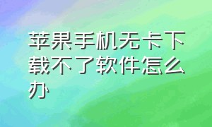 苹果手机无卡下载不了软件怎么办（苹果手机无卡怎么下载软件）