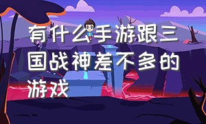 有什么手游跟三国战神差不多的游戏（和三国霸业差不多的手游）