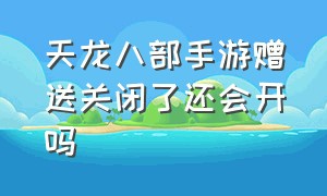 天龙八部手游赠送关闭了还会开吗