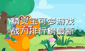 精灵宝可梦游戏战力排行榜最新（精灵宝可梦游戏战力排行榜最新版本）