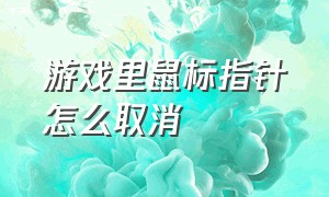 游戏里鼠标指针怎么取消（游戏里出现鼠标光标怎么取消）