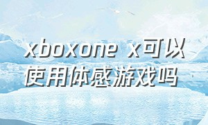 xboxone x可以使用体感游戏吗