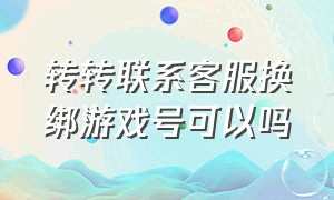 转转联系客服换绑游戏号可以吗