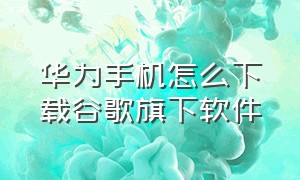 华为手机怎么下载谷歌旗下软件