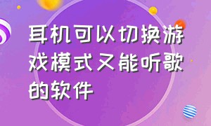 耳机可以切换游戏模式又能听歌的软件