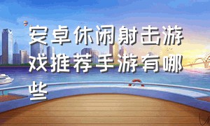 安卓休闲射击游戏推荐手游有哪些（安卓休闲射击游戏推荐手游有哪些软件）