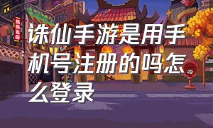 诛仙手游是用手机号注册的吗怎么登录