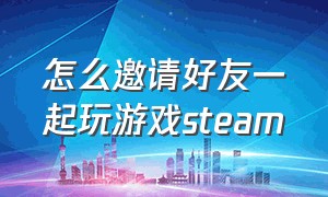 怎么邀请好友一起玩游戏steam