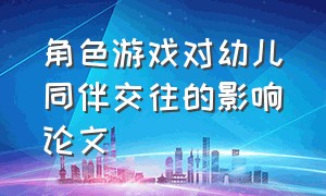 角色游戏对幼儿同伴交往的影响论文（角色游戏对幼儿同伴交往的影响论文）