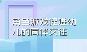 角色游戏促进幼儿的同伴交往