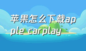 苹果怎么下载apple carplay（苹果怎么下载appcarplay）