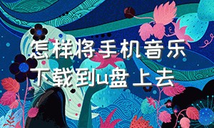 怎样将手机音乐下载到u盘上去（怎么把手机上的音乐下载到u盘中）