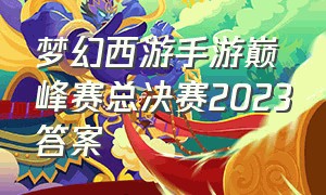 梦幻西游手游巅峰赛总决赛2023答案