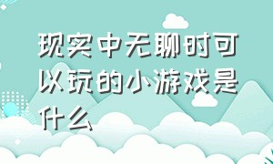 现实中无聊时可以玩的小游戏是什么