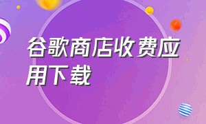 谷歌商店收费应用下载（谷歌商店应用下载排行榜）