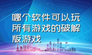 哪个软件可以玩所有游戏的破解版游戏（有哪些软件可以下载无限版的游戏）