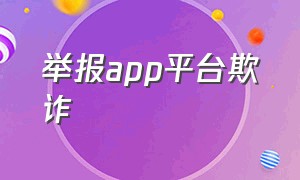 举报app平台欺诈（怎样举报app软件有欺诈行为）